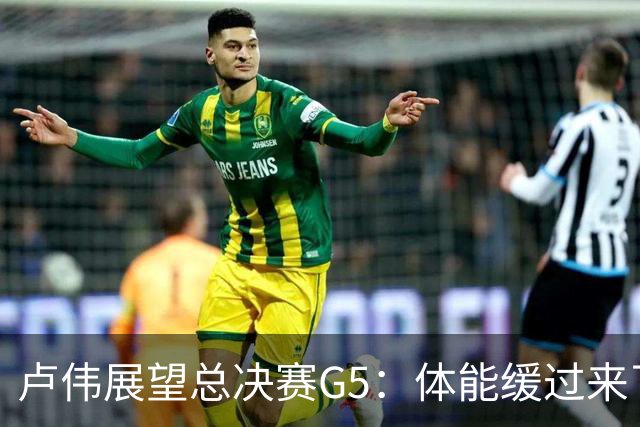 卢伟展望总决赛G5：体能缓过来了，洛夫顿感觉不错，会限制胡金秋